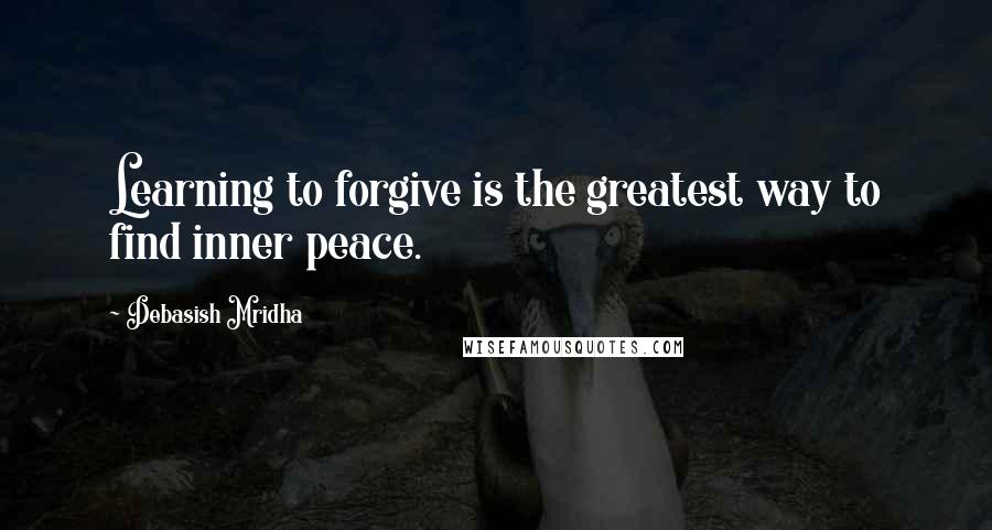 Debasish Mridha Quotes: Learning to forgive is the greatest way to find inner peace.