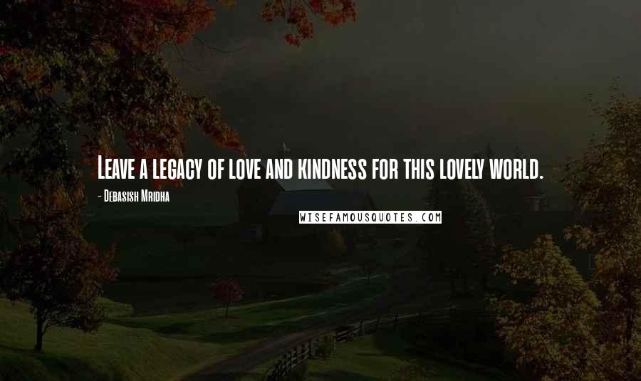 Debasish Mridha Quotes: Leave a legacy of love and kindness for this lovely world.
