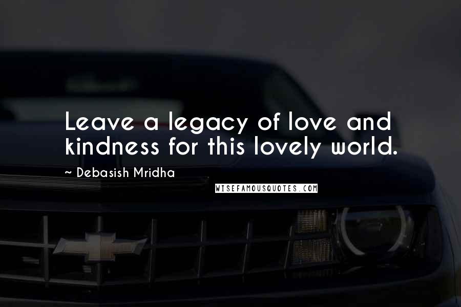 Debasish Mridha Quotes: Leave a legacy of love and kindness for this lovely world.