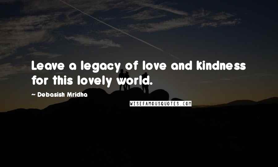 Debasish Mridha Quotes: Leave a legacy of love and kindness for this lovely world.