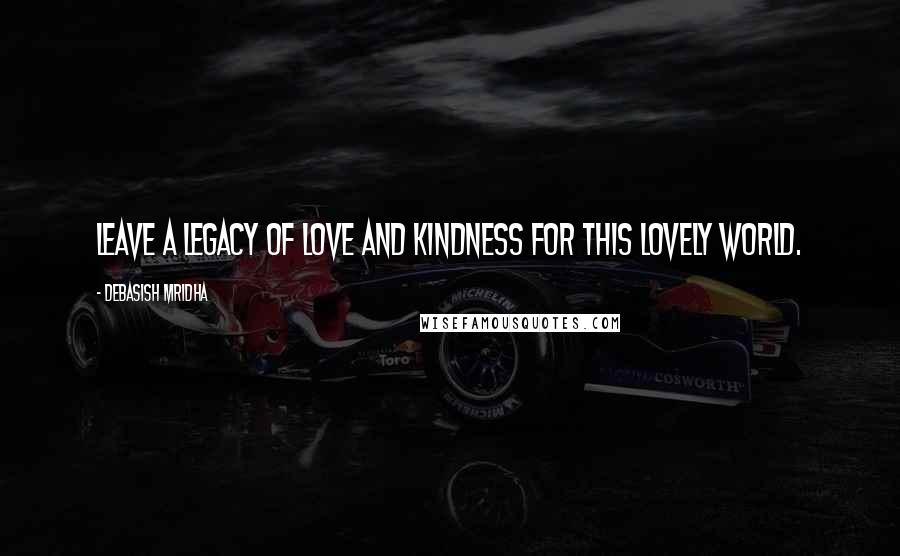 Debasish Mridha Quotes: Leave a legacy of love and kindness for this lovely world.