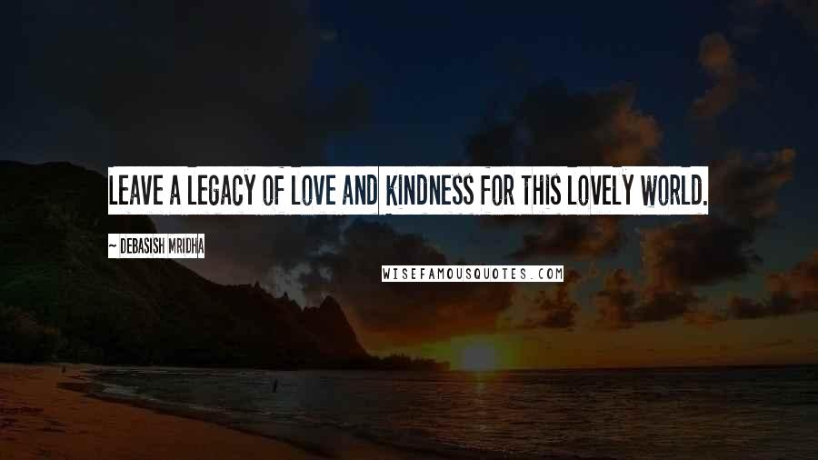 Debasish Mridha Quotes: Leave a legacy of love and kindness for this lovely world.