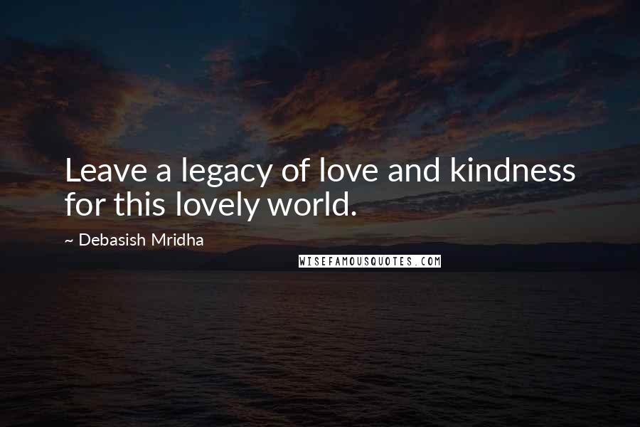 Debasish Mridha Quotes: Leave a legacy of love and kindness for this lovely world.