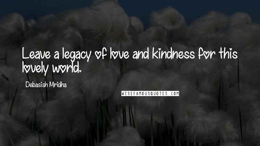 Debasish Mridha Quotes: Leave a legacy of love and kindness for this lovely world.