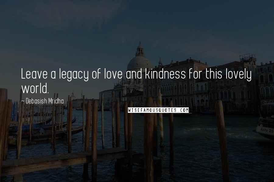 Debasish Mridha Quotes: Leave a legacy of love and kindness for this lovely world.