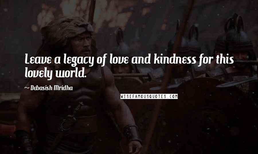 Debasish Mridha Quotes: Leave a legacy of love and kindness for this lovely world.