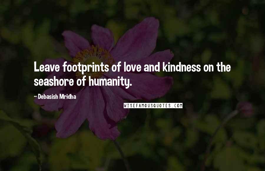 Debasish Mridha Quotes: Leave footprints of love and kindness on the seashore of humanity.