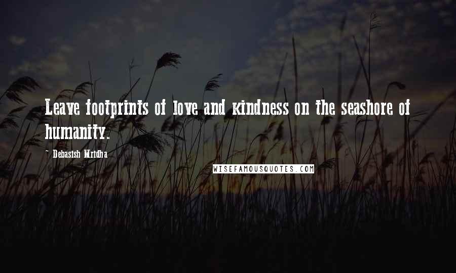 Debasish Mridha Quotes: Leave footprints of love and kindness on the seashore of humanity.