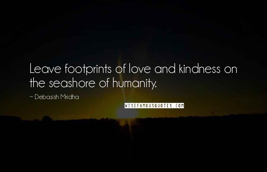 Debasish Mridha Quotes: Leave footprints of love and kindness on the seashore of humanity.