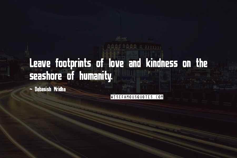 Debasish Mridha Quotes: Leave footprints of love and kindness on the seashore of humanity.