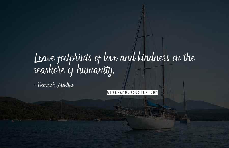 Debasish Mridha Quotes: Leave footprints of love and kindness on the seashore of humanity.