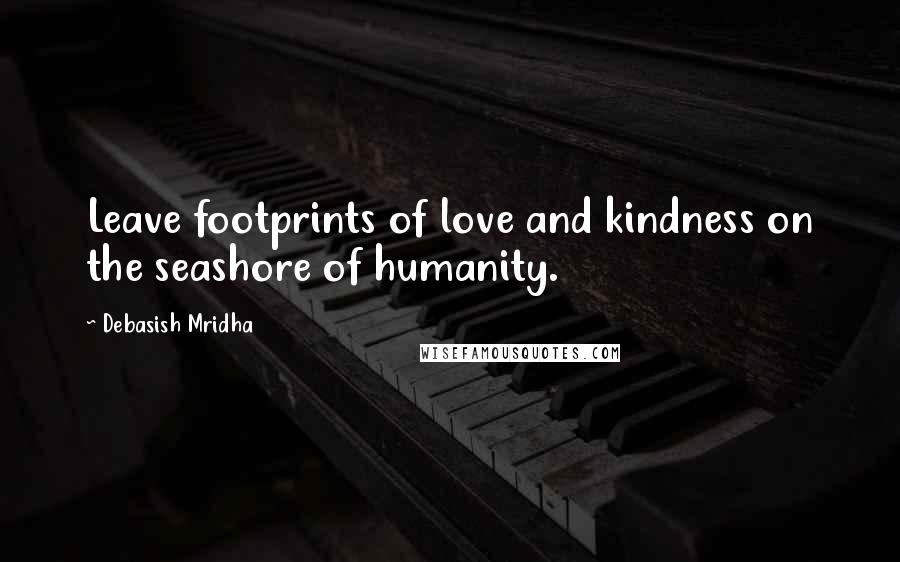 Debasish Mridha Quotes: Leave footprints of love and kindness on the seashore of humanity.