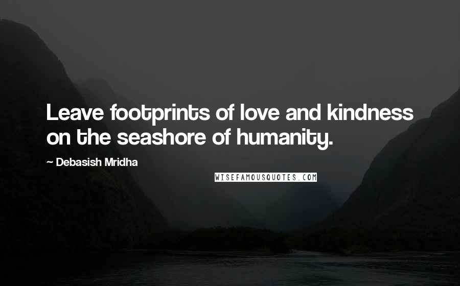 Debasish Mridha Quotes: Leave footprints of love and kindness on the seashore of humanity.