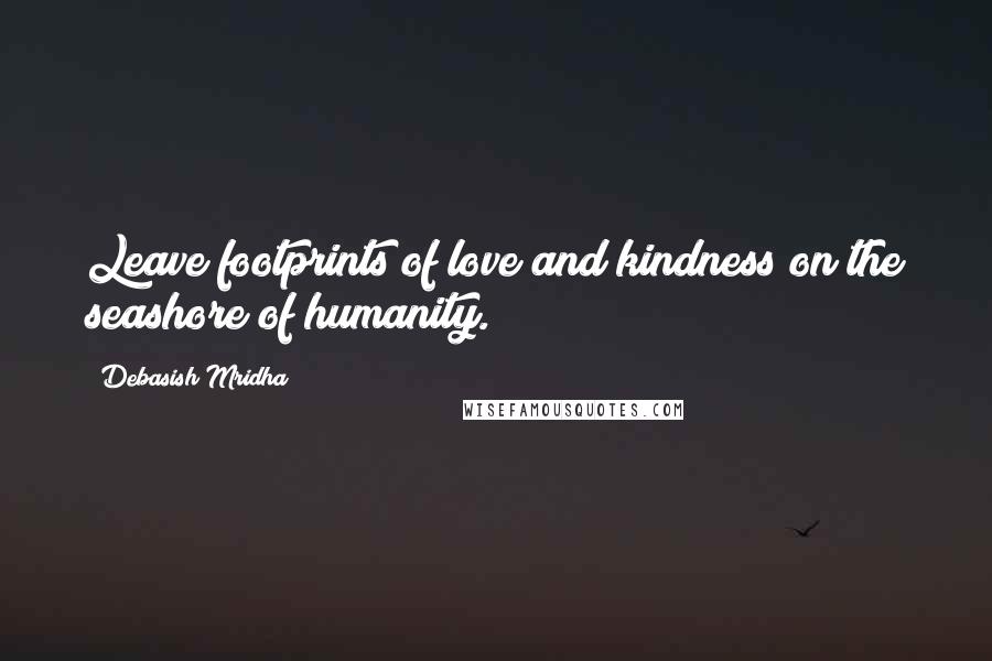 Debasish Mridha Quotes: Leave footprints of love and kindness on the seashore of humanity.