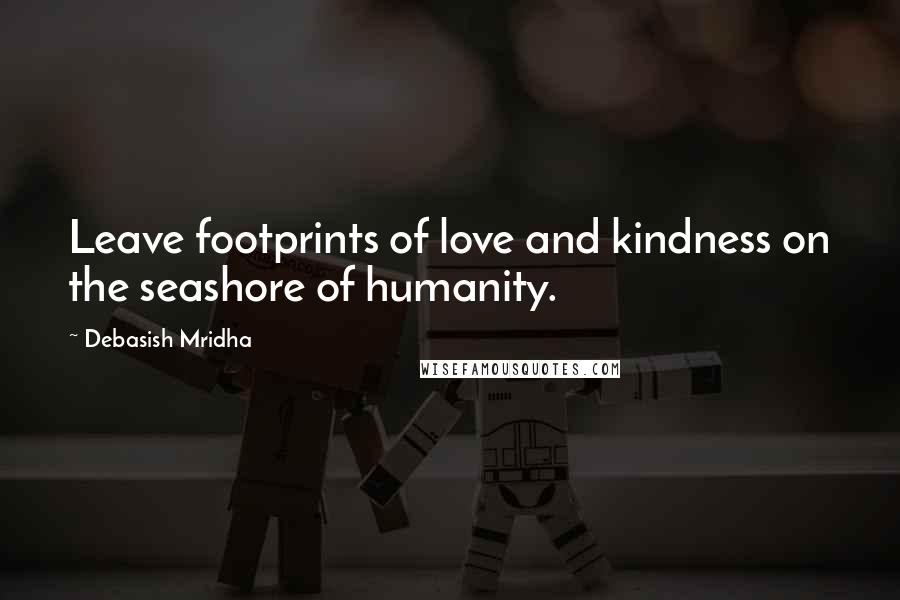 Debasish Mridha Quotes: Leave footprints of love and kindness on the seashore of humanity.