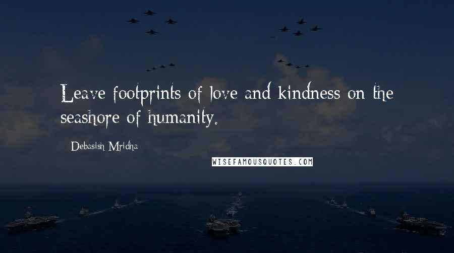 Debasish Mridha Quotes: Leave footprints of love and kindness on the seashore of humanity.