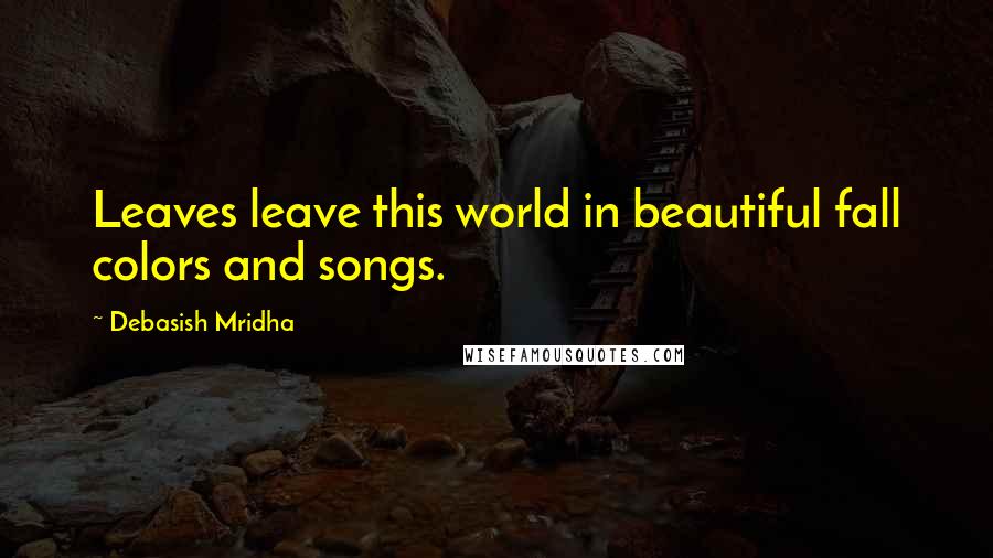 Debasish Mridha Quotes: Leaves leave this world in beautiful fall colors and songs.