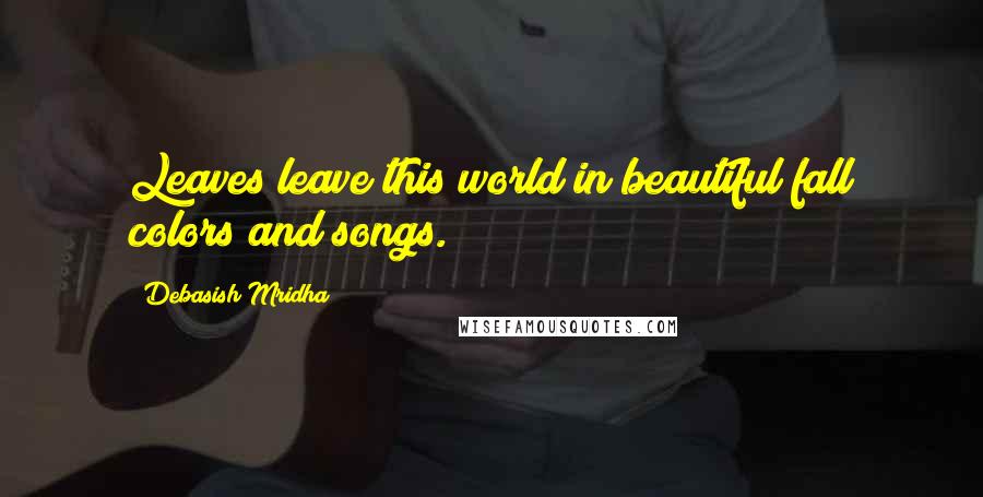 Debasish Mridha Quotes: Leaves leave this world in beautiful fall colors and songs.