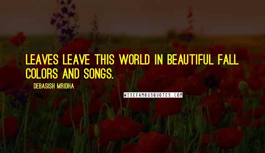 Debasish Mridha Quotes: Leaves leave this world in beautiful fall colors and songs.