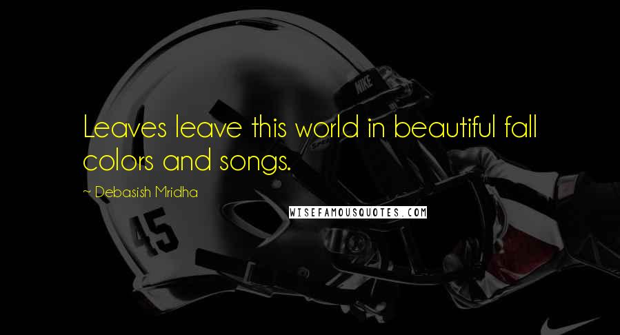 Debasish Mridha Quotes: Leaves leave this world in beautiful fall colors and songs.