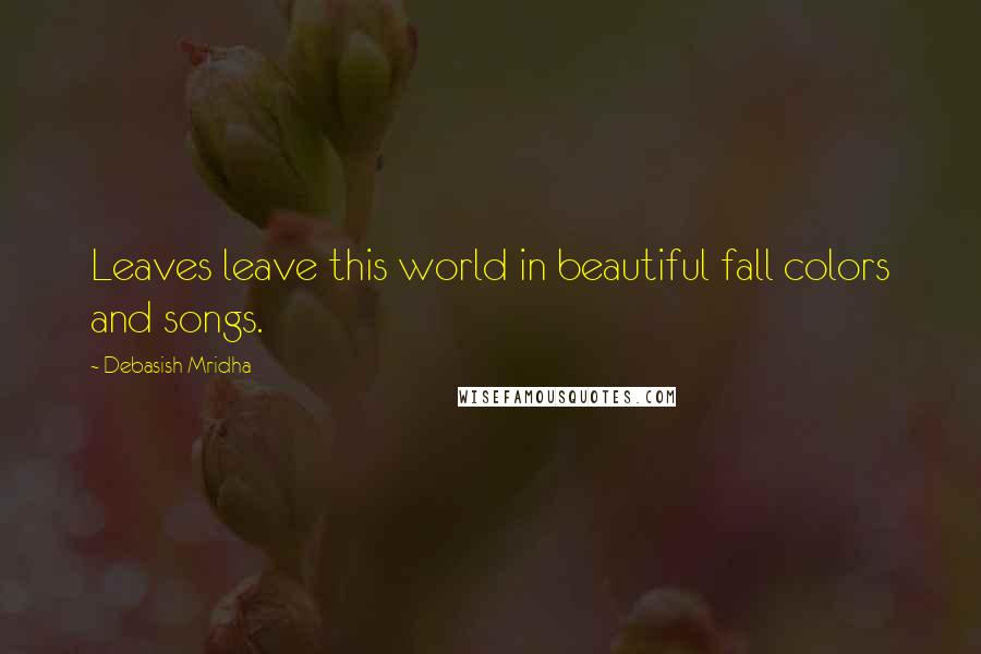 Debasish Mridha Quotes: Leaves leave this world in beautiful fall colors and songs.