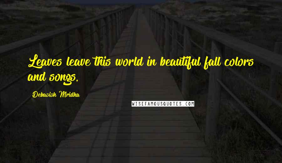 Debasish Mridha Quotes: Leaves leave this world in beautiful fall colors and songs.