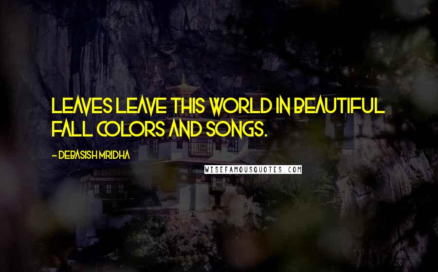 Debasish Mridha Quotes: Leaves leave this world in beautiful fall colors and songs.