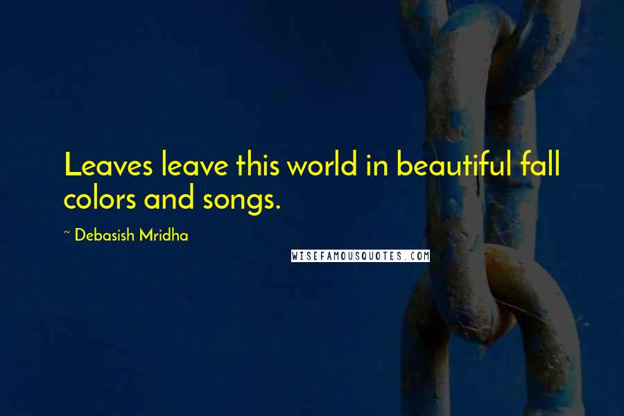 Debasish Mridha Quotes: Leaves leave this world in beautiful fall colors and songs.