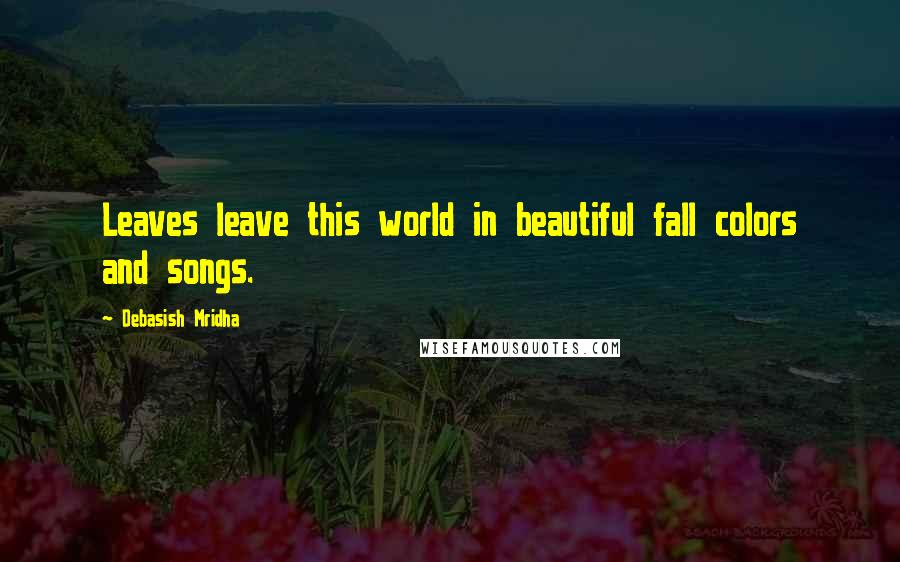 Debasish Mridha Quotes: Leaves leave this world in beautiful fall colors and songs.