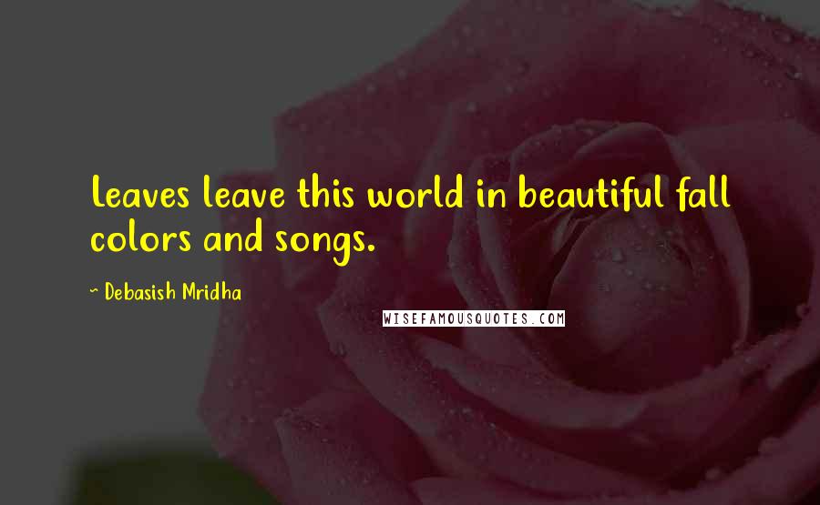 Debasish Mridha Quotes: Leaves leave this world in beautiful fall colors and songs.