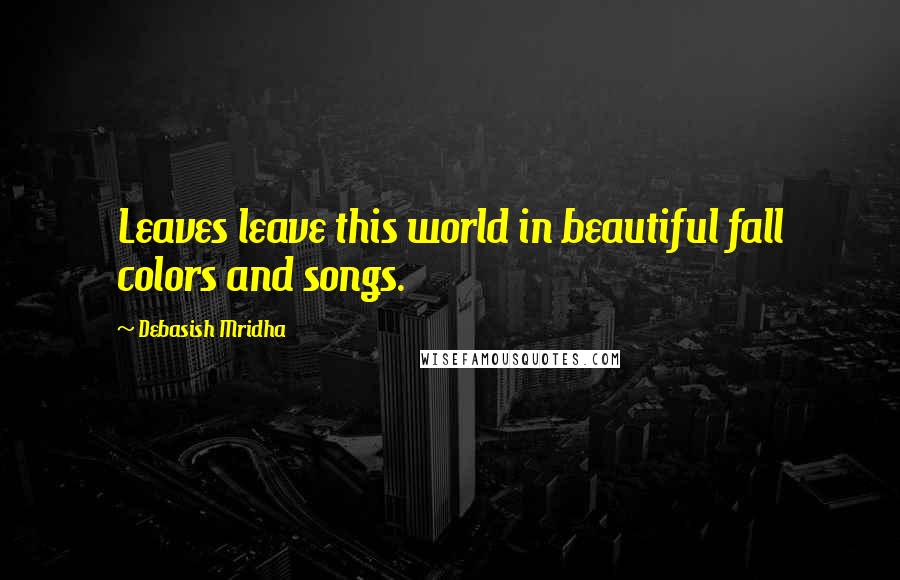 Debasish Mridha Quotes: Leaves leave this world in beautiful fall colors and songs.