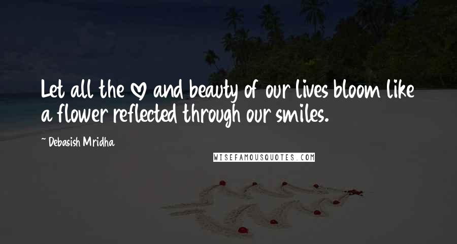 Debasish Mridha Quotes: Let all the love and beauty of our lives bloom like a flower reflected through our smiles.