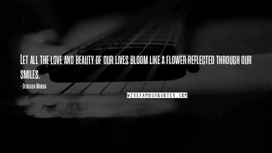 Debasish Mridha Quotes: Let all the love and beauty of our lives bloom like a flower reflected through our smiles.