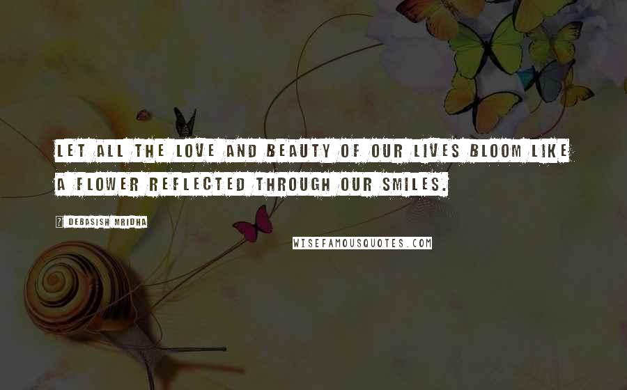 Debasish Mridha Quotes: Let all the love and beauty of our lives bloom like a flower reflected through our smiles.