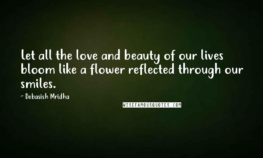 Debasish Mridha Quotes: Let all the love and beauty of our lives bloom like a flower reflected through our smiles.