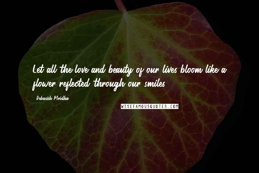 Debasish Mridha Quotes: Let all the love and beauty of our lives bloom like a flower reflected through our smiles.