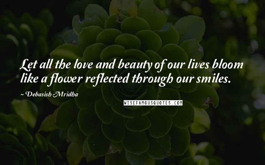 Debasish Mridha Quotes: Let all the love and beauty of our lives bloom like a flower reflected through our smiles.