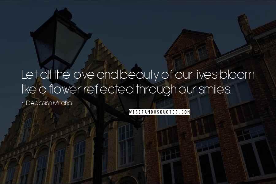 Debasish Mridha Quotes: Let all the love and beauty of our lives bloom like a flower reflected through our smiles.