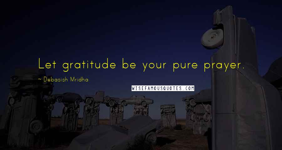 Debasish Mridha Quotes: Let gratitude be your pure prayer.