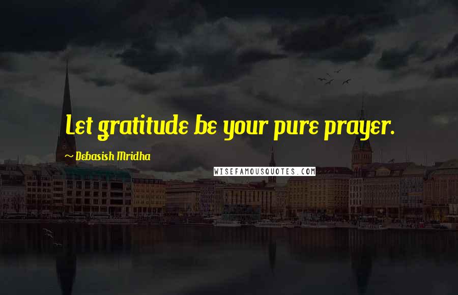 Debasish Mridha Quotes: Let gratitude be your pure prayer.