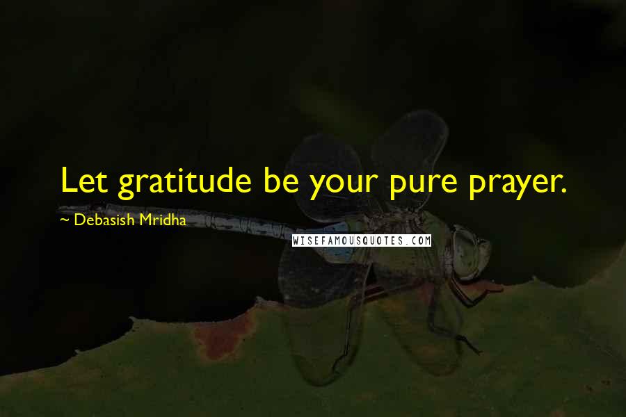 Debasish Mridha Quotes: Let gratitude be your pure prayer.