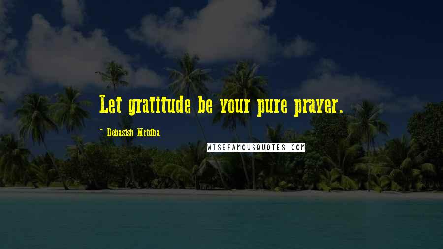 Debasish Mridha Quotes: Let gratitude be your pure prayer.