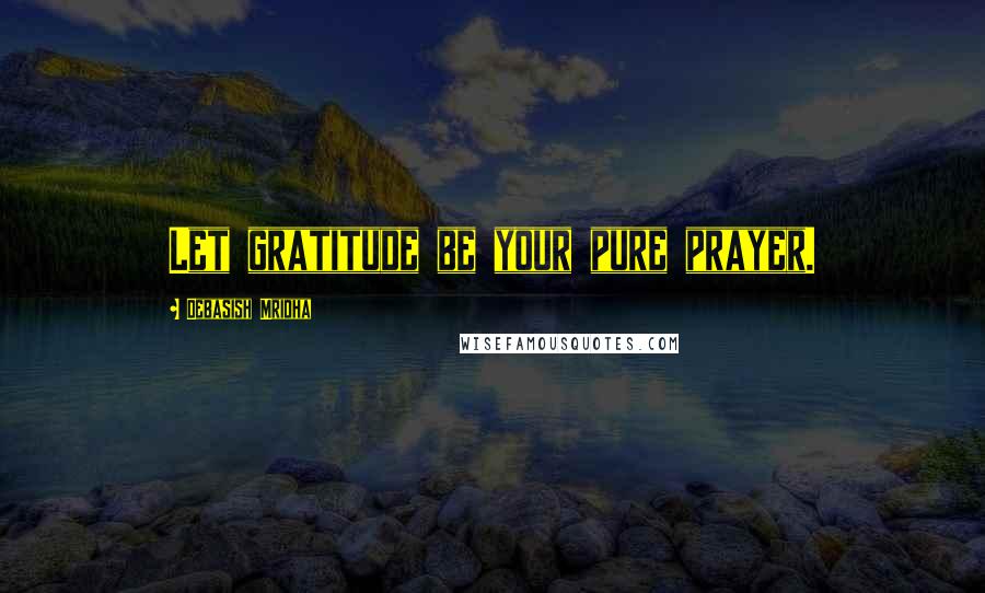 Debasish Mridha Quotes: Let gratitude be your pure prayer.