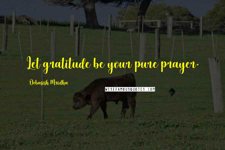 Debasish Mridha Quotes: Let gratitude be your pure prayer.