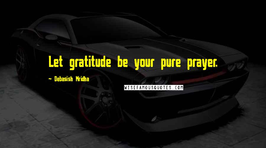 Debasish Mridha Quotes: Let gratitude be your pure prayer.