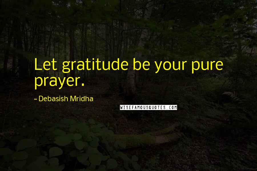 Debasish Mridha Quotes: Let gratitude be your pure prayer.