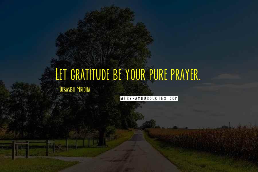 Debasish Mridha Quotes: Let gratitude be your pure prayer.