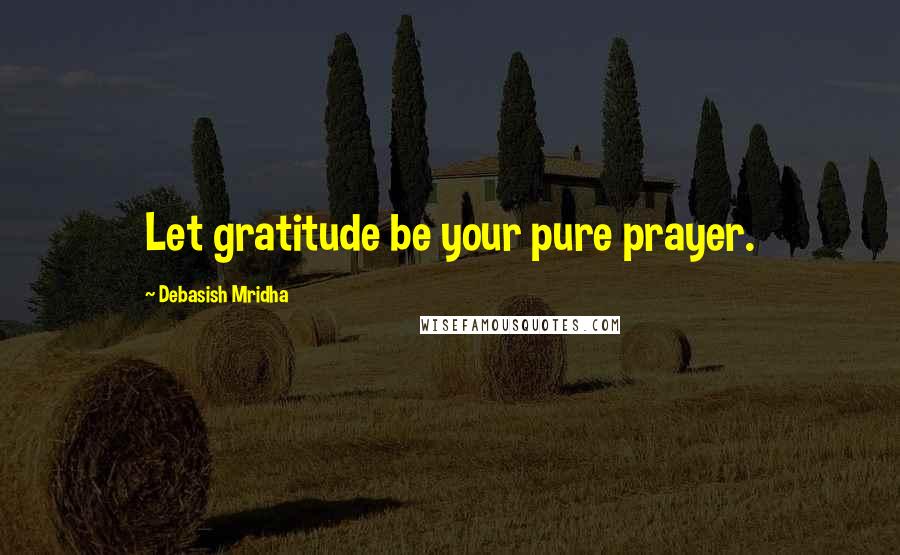 Debasish Mridha Quotes: Let gratitude be your pure prayer.