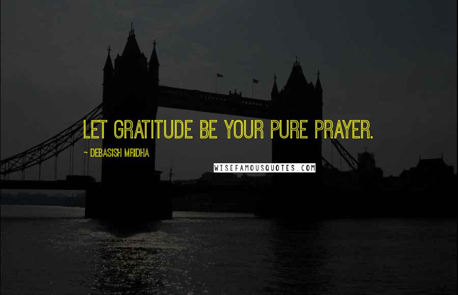 Debasish Mridha Quotes: Let gratitude be your pure prayer.