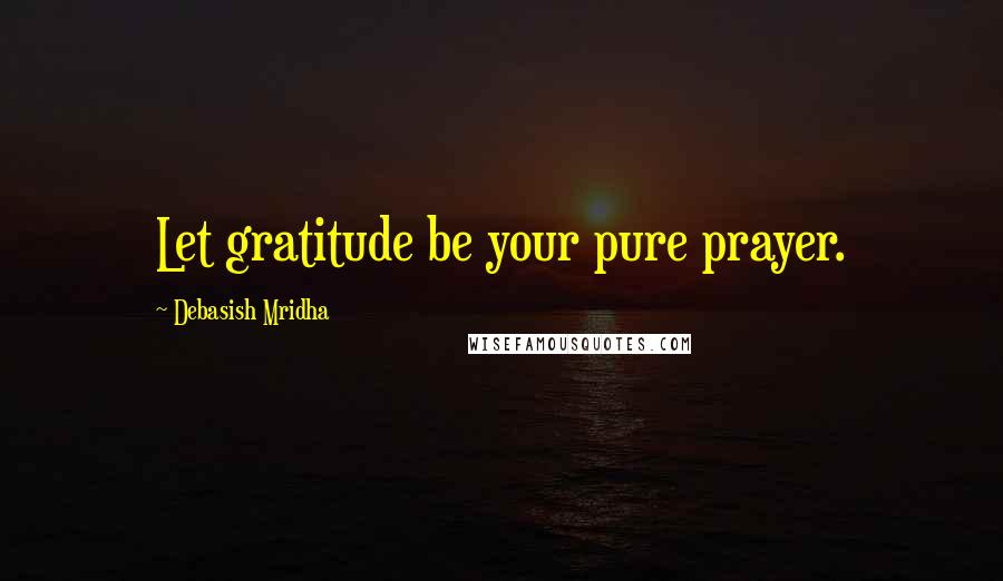 Debasish Mridha Quotes: Let gratitude be your pure prayer.